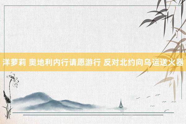 洋萝莉 奥地利内行请愿游行 反对北约向乌运送火器