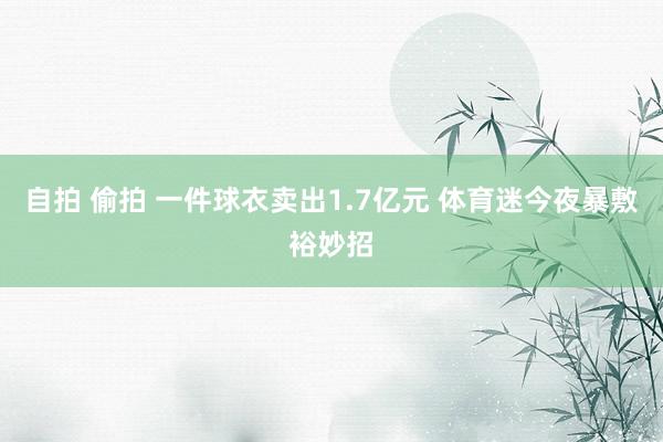 自拍 偷拍 一件球衣卖出1.7亿元 体育迷今夜暴敷裕妙招