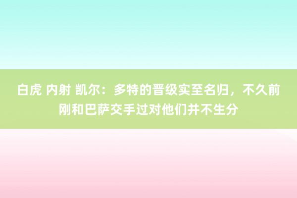 白虎 内射 凯尔：多特的晋级实至名归，不久前刚和巴萨交手过对他们并不生分