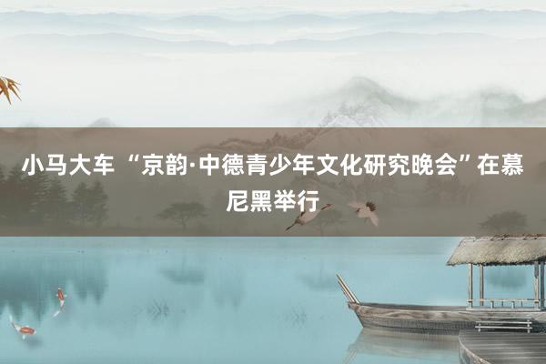 小马大车 “京韵·中德青少年文化研究晚会”在慕尼黑举行