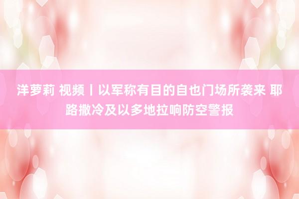 洋萝莉 视频丨以军称有目的自也门场所袭来 耶路撒冷及以多地拉响防空警报