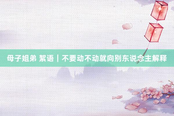 母子姐弟 絮语｜不要动不动就向别东说念主解释