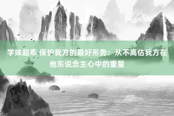 学妹超乖 保护我方的最好形势：从不高估我方在他东说念主心中的重量