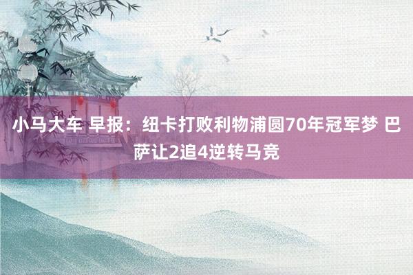 小马大车 早报：纽卡打败利物浦圆70年冠军梦 巴萨让2追4逆转马竞