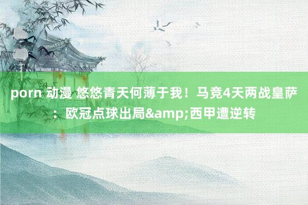 porn 动漫 悠悠青天何薄于我！马竞4天两战皇萨：欧冠点球出局&西甲遭逆转
