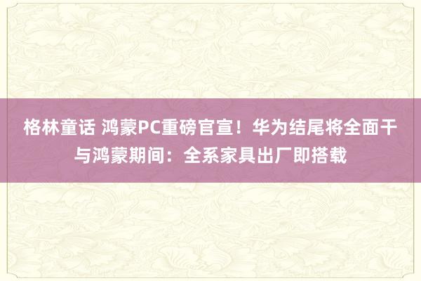 格林童话 鸿蒙PC重磅官宣！华为结尾将全面干与鸿蒙期间：全系家具出厂即搭载