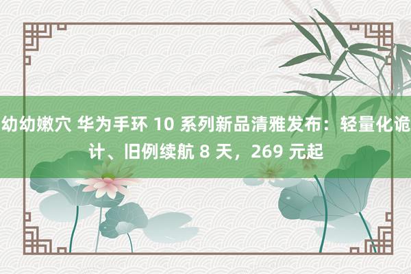 幼幼嫩穴 华为手环 10 系列新品清雅发布：轻量化诡计、旧例续航 8 天，269 元起
