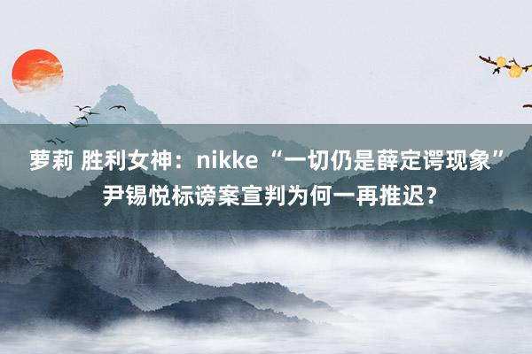 萝莉 胜利女神：nikke “一切仍是薛定谔现象” 尹锡悦标谤案宣判为何一再推迟？