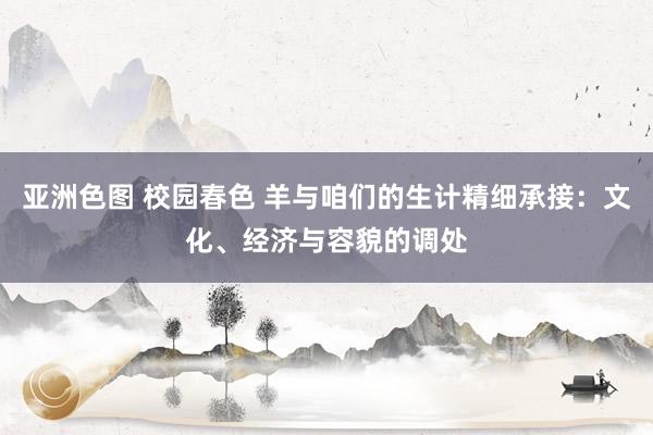 亚洲色图 校园春色 羊与咱们的生计精细承接：文化、经济与容貌的调处