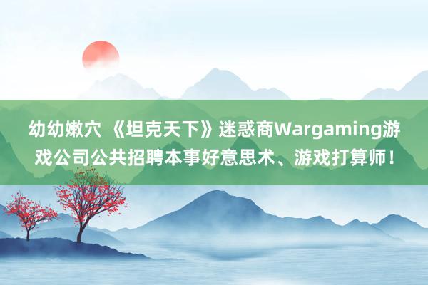 幼幼嫩穴 《坦克天下》迷惑商Wargaming游戏公司公共招聘本事好意思术、游戏打算师！