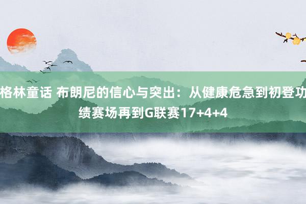 格林童话 布朗尼的信心与突出：从健康危急到初登功绩赛场再到G联赛17+4+4