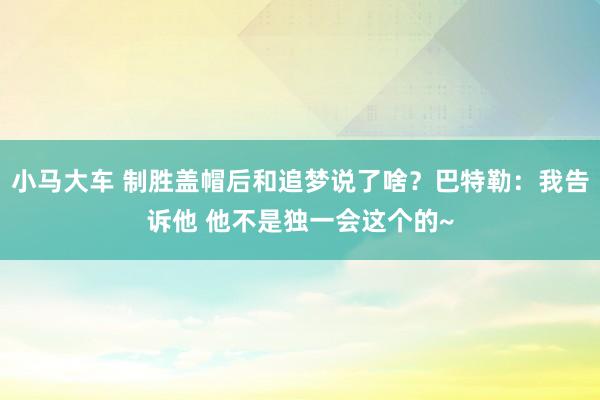 小马大车 制胜盖帽后和追梦说了啥？巴特勒：我告诉他 他不是独一会这个的~