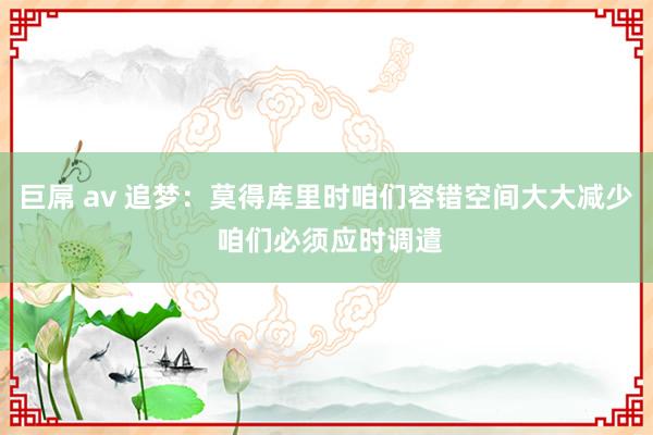 巨屌 av 追梦：莫得库里时咱们容错空间大大减少 咱们必须应时调遣