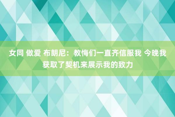 女同 做爱 布朗尼：教悔们一直齐信服我 今晚我获取了契机来展示我的致力