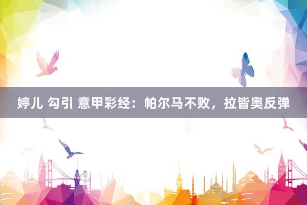 婷儿 勾引 意甲彩经：帕尔马不败，拉皆奥反弹