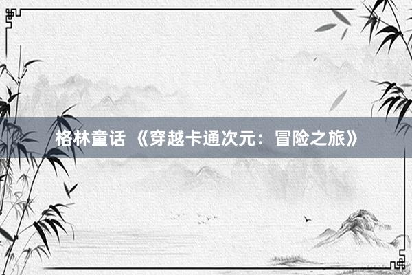 格林童话 《穿越卡通次元：冒险之旅》