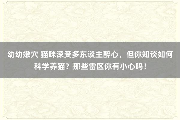 幼幼嫩穴 猫咪深受多东谈主醉心，但你知谈如何科学养猫？那些雷区你有小心吗！