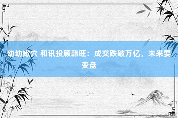 幼幼嫩穴 和讯投顾韩旺：成交跌破万亿，未来要变盘
