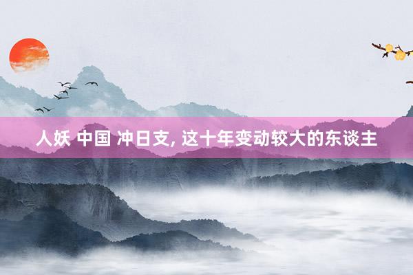 人妖 中国 冲日支， 这十年变动较大的东谈主