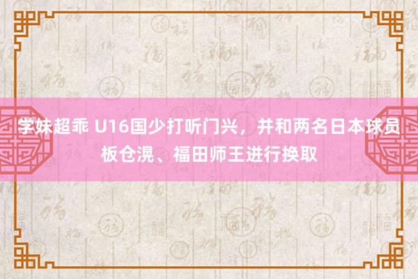 学妹超乖 U16国少打听门兴，并和两名日本球员板仓滉、福田师王进行换取
