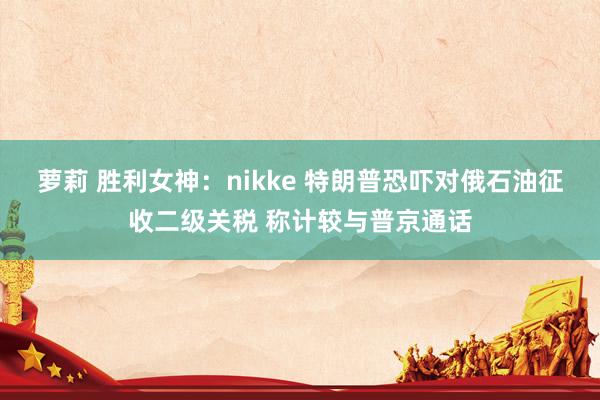 萝莉 胜利女神：nikke 特朗普恐吓对俄石油征收二级关税 称计较与普京通话