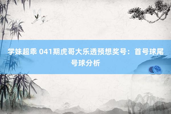 学妹超乖 041期虎哥大乐透预想奖号：首号球尾号球分析