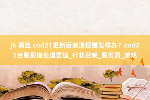 jk 黑丝 cod21更新后崩溃报错怎样办？cod21台服报错处理要道_行状召唤_服务器_游戏