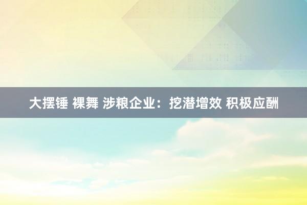 大摆锤 裸舞 涉粮企业：挖潜增效 积极应酬