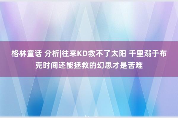 格林童话 分析|往来KD救不了太阳 千里溺于布克时间还能拯救的幻思才是苦难