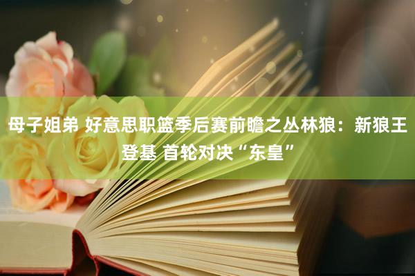 母子姐弟 好意思职篮季后赛前瞻之丛林狼：新狼王登基 首轮对决“东皇”