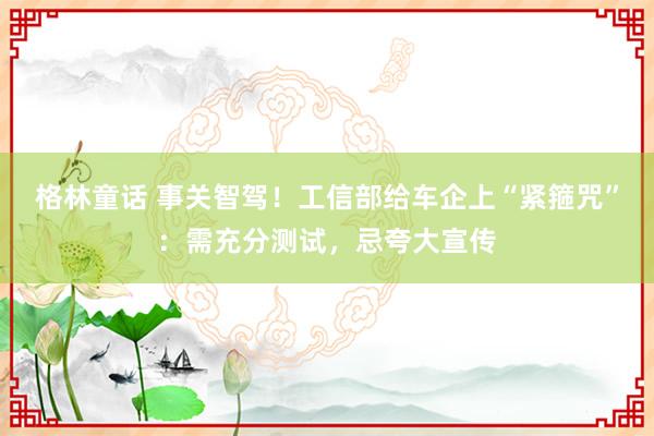 格林童话 事关智驾！工信部给车企上“紧箍咒”：需充分测试，忌夸大宣传