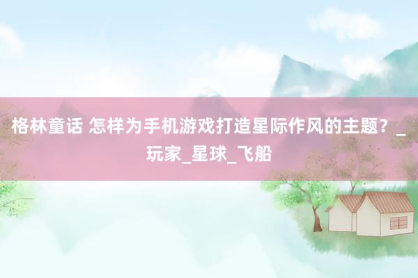 格林童话 怎样为手机游戏打造星际作风的主题？_玩家_星球_飞船