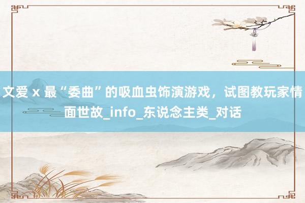 文爱 x 最“委曲”的吸血虫饰演游戏，试图教玩家情面世故_info_东说念主类_对话