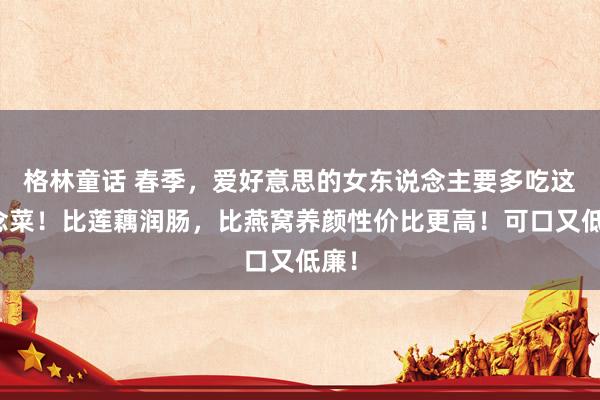 格林童话 春季，爱好意思的女东说念主要多吃这说念菜！比莲藕润肠，比燕窝养颜性价比更高！可口又低廉！