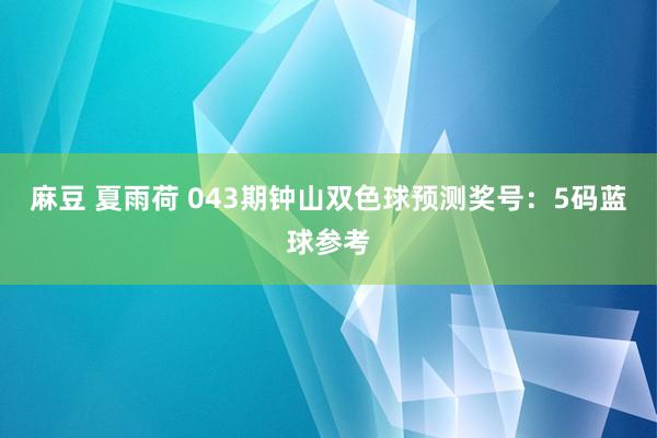 麻豆 夏雨荷 043期钟山双色球预测奖号：5码蓝球参考