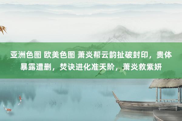 亚洲色图 欧美色图 萧炎帮云韵扯破封印，贵体暴露遭删，焚诀进化准天阶，萧炎救紫妍