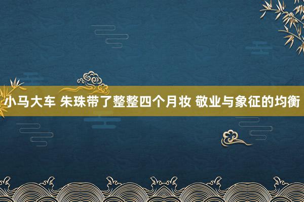 小马大车 朱珠带了整整四个月妆 敬业与象征的均衡