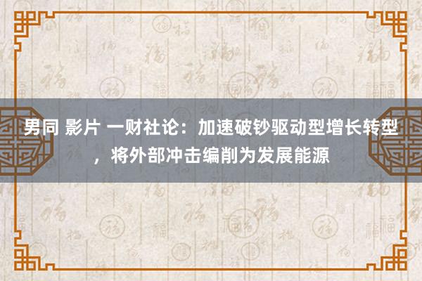 男同 影片 一财社论：加速破钞驱动型增长转型，将外部冲击编削为发展能源