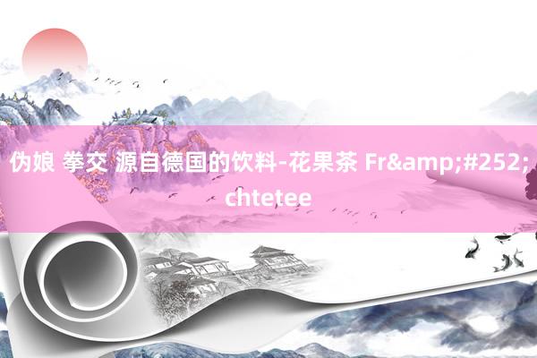 伪娘 拳交 源自德国的饮料-花果茶 Fr&#252;chtetee