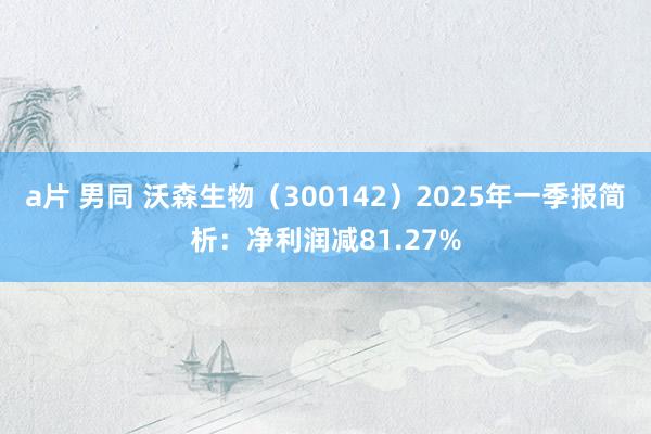 a片 男同 沃森生物（300142）2025年一季报简析：净利润减81.27%