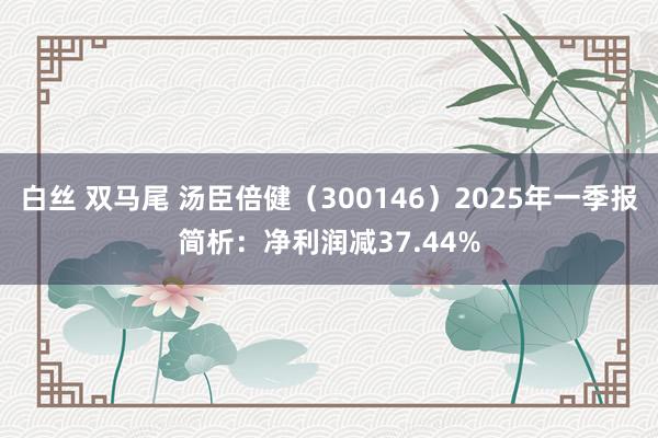 白丝 双马尾 汤臣倍健（300146）2025年一季报简析：净利润减37.44%