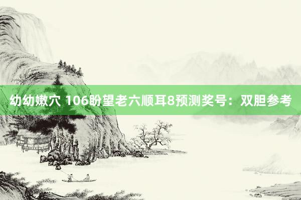 幼幼嫩穴 106盼望老六顺耳8预测奖号：双胆参考